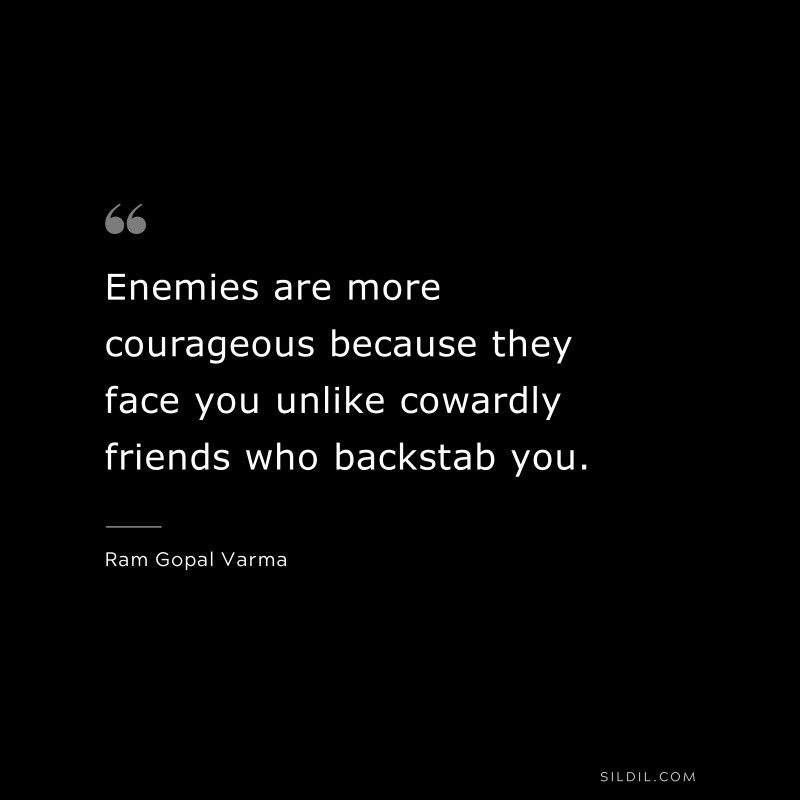 Enemies are more courageous because they face you unlike cowardly friends who backstab you. ― Ram Gopal Varma