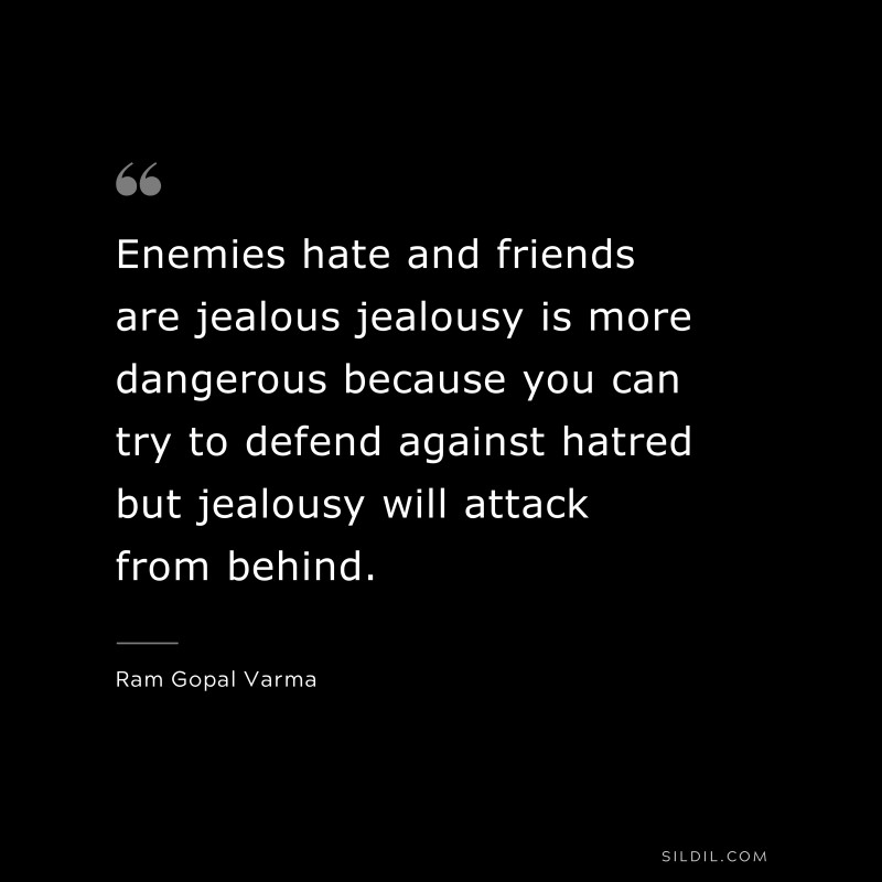 Enemies hate and friends are jealous jealousy is more dangerous because you can try to defend against hatred but jealousy will attack from behind. ― Ram Gopal Varma
