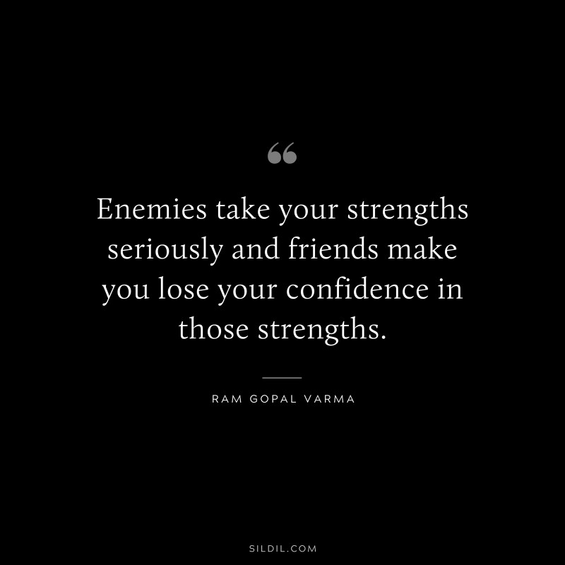 Enemies take your strengths seriously and friends make you lose your confidence in those strengths. ― Ram Gopal Varma