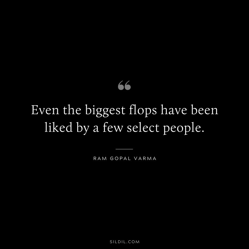 Even the biggest flops have been liked by a few select people. ― Ram Gopal Varma