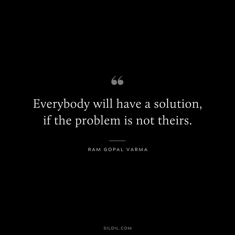 Everybody will have a solution, if the problem is not theirs. ― Ram Gopal Varma