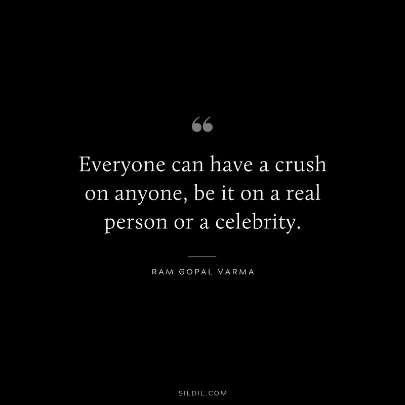 Everyone can have a crush on anyone, be it on a real person or a celebrity. ― Ram Gopal Varma