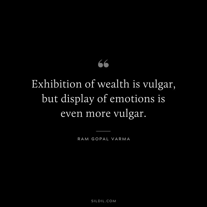 Exhibition of wealth is vulgar, but display of emotions is even more vulgar. ― Ram Gopal Varma