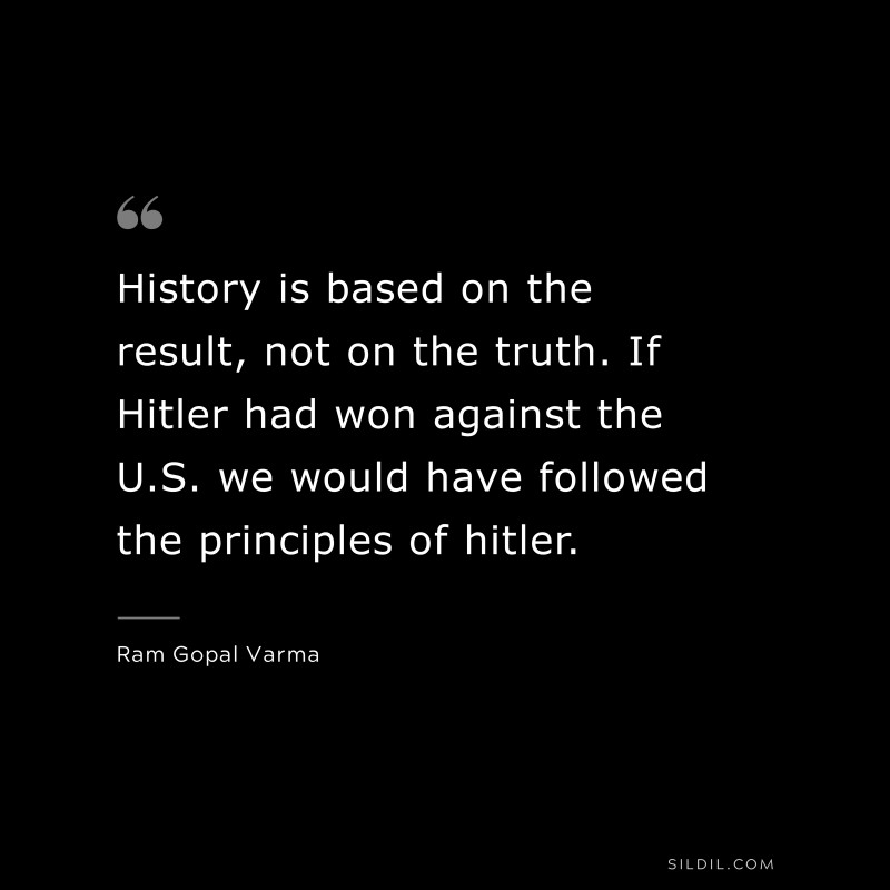 History is based on the result, not on the truth. If Hitler had won against the U.S. we would have followed the principles of hitler. ― Ram Gopal Varma