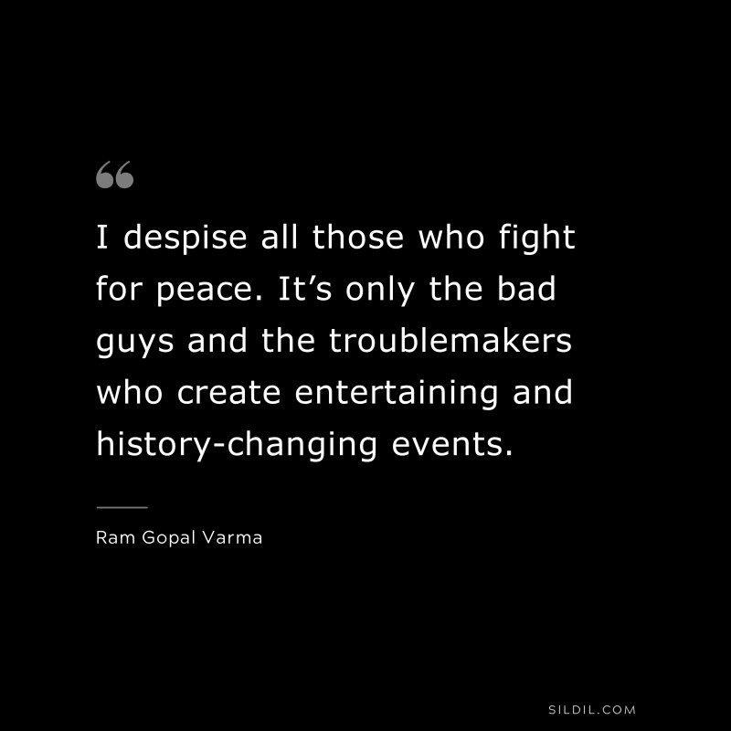 I despise all those who fight for peace. It’s only the bad guys and the troublemakers who create entertaining and history-changing events. ― Ram Gopal Varma