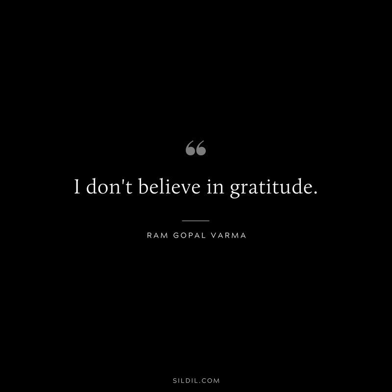 I don't believe in gratitude. ― Ram Gopal Varma