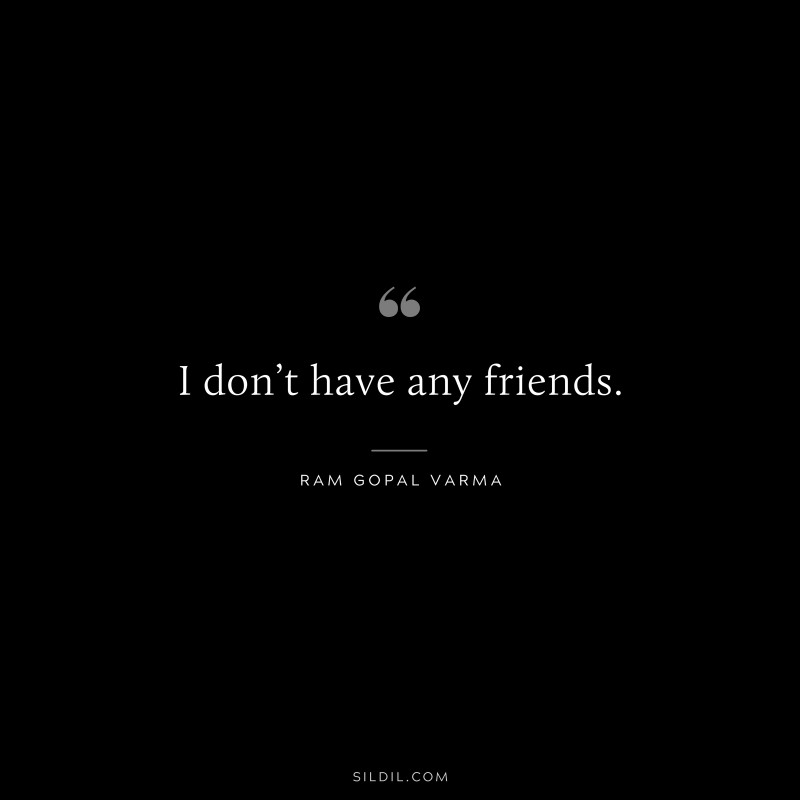 I don’t have any friends. ― Ram Gopal Varma