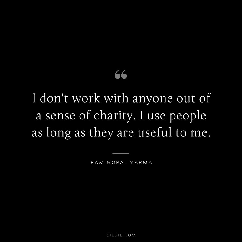 I don't work with anyone out of a sense of charity. I use people as long as they are useful to me. ― Ram Gopal Varma