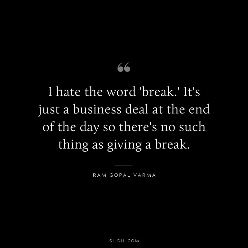 I hate the word 'break.' It's just a business deal at the end of the day so there's no such thing as giving a break. ― Ram Gopal Varma