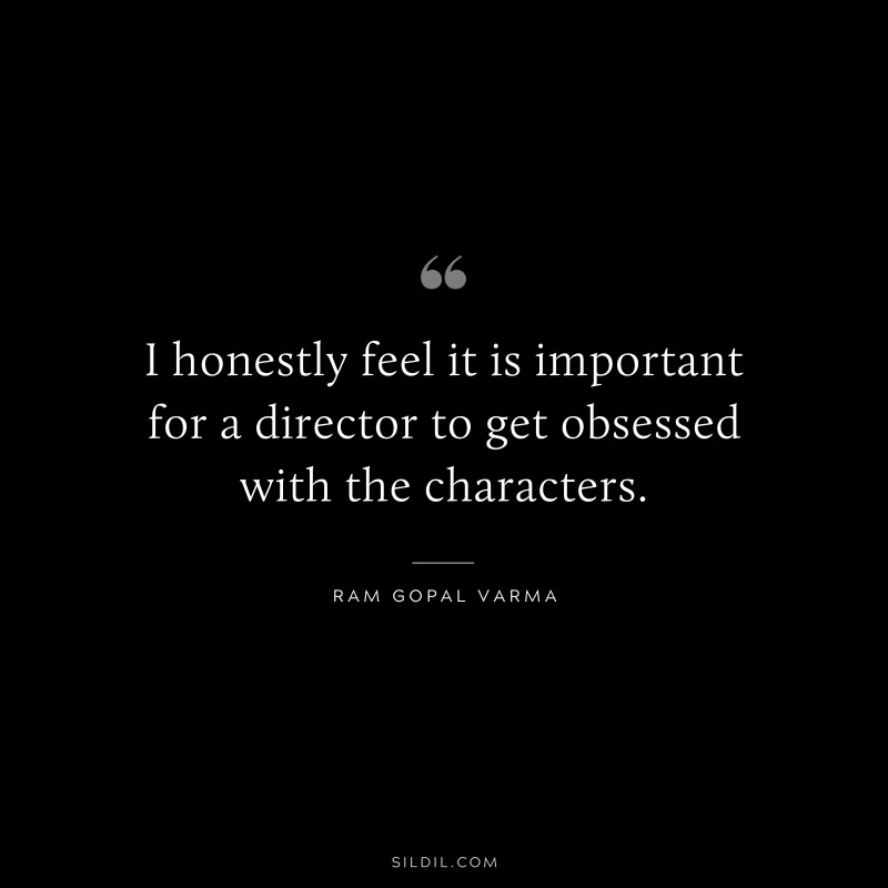 I honestly feel it is important for a director to get obsessed with the characters. ― Ram Gopal Varma