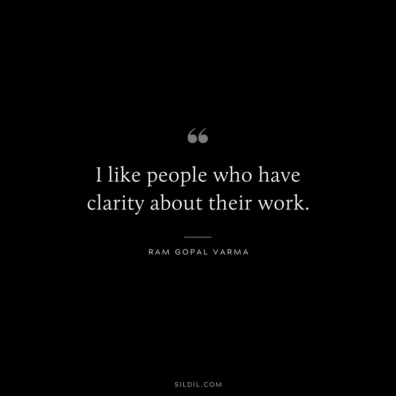 I like people who have clarity about their work. ― Ram Gopal Varma