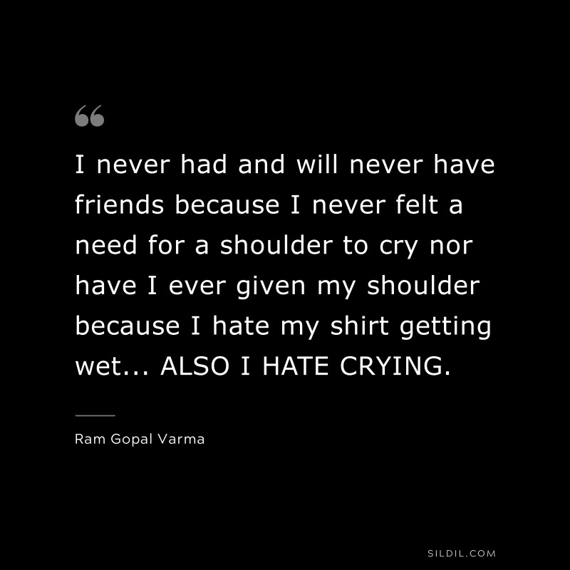 I never had and will never have friends because I never felt a need for a shoulder to cry nor have I ever given my shoulder because I hate my shirt getting wet... ALSO I HATE CRYING. ― Ram Gopal Varma