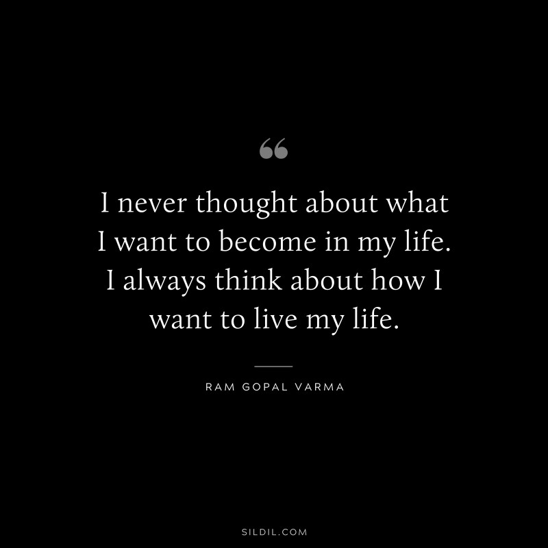 I never thought about what I want to become in my life. I always think about how I want to live my life. ― Ram Gopal Varma