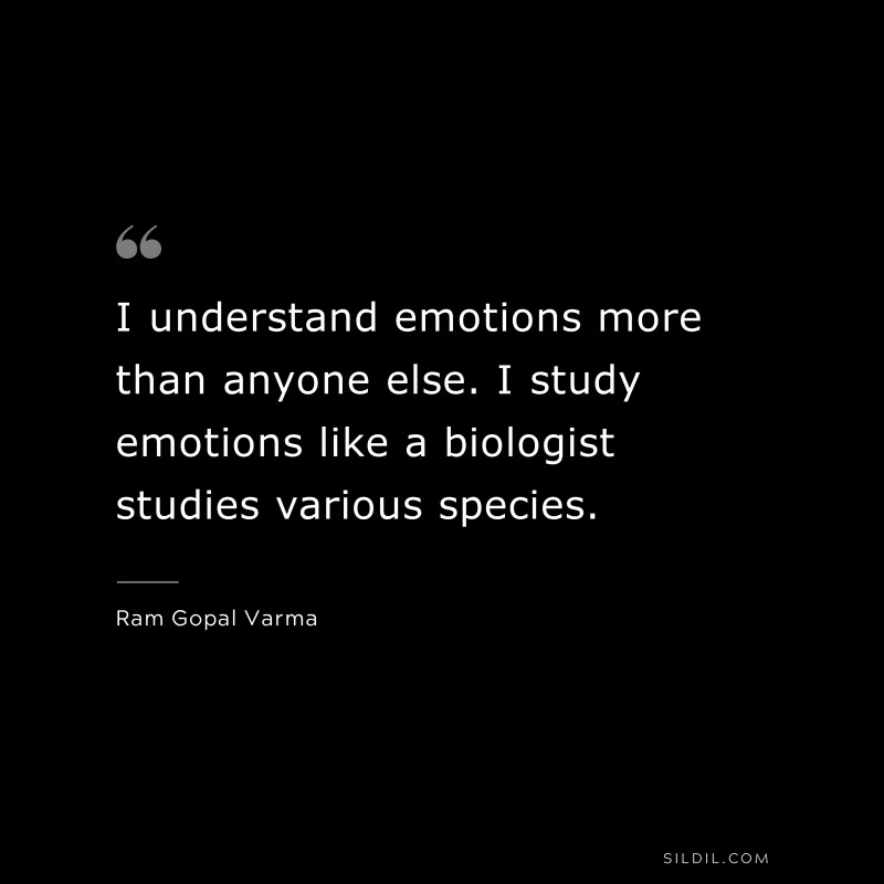 I understand emotions more than anyone else. I study emotions like a biologist studies various species. ― Ram Gopal Varma