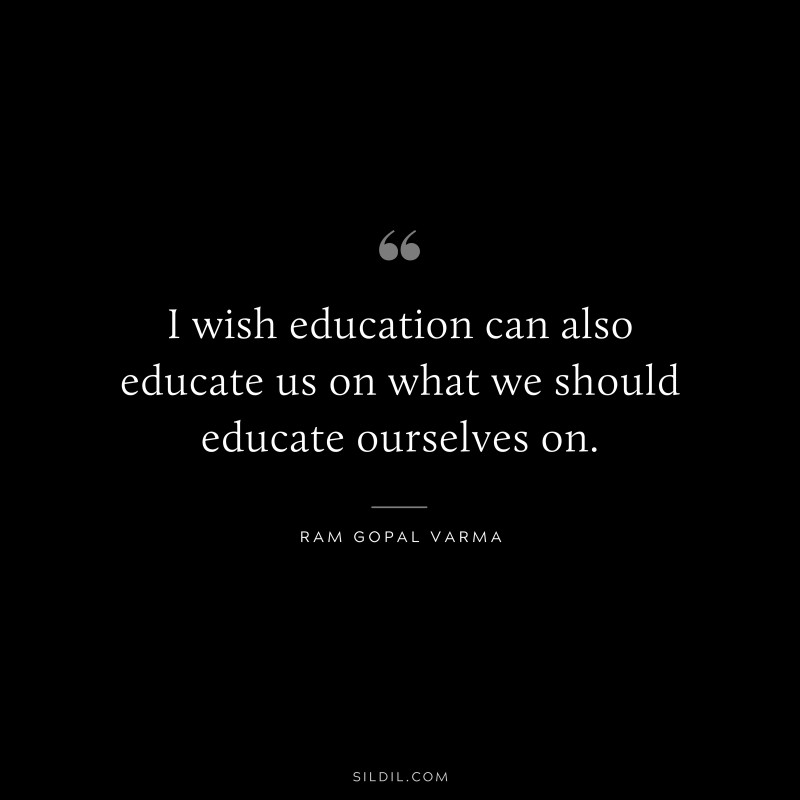I wish education can also educate us on what we should educate ourselves on. ― Ram Gopal Varma
