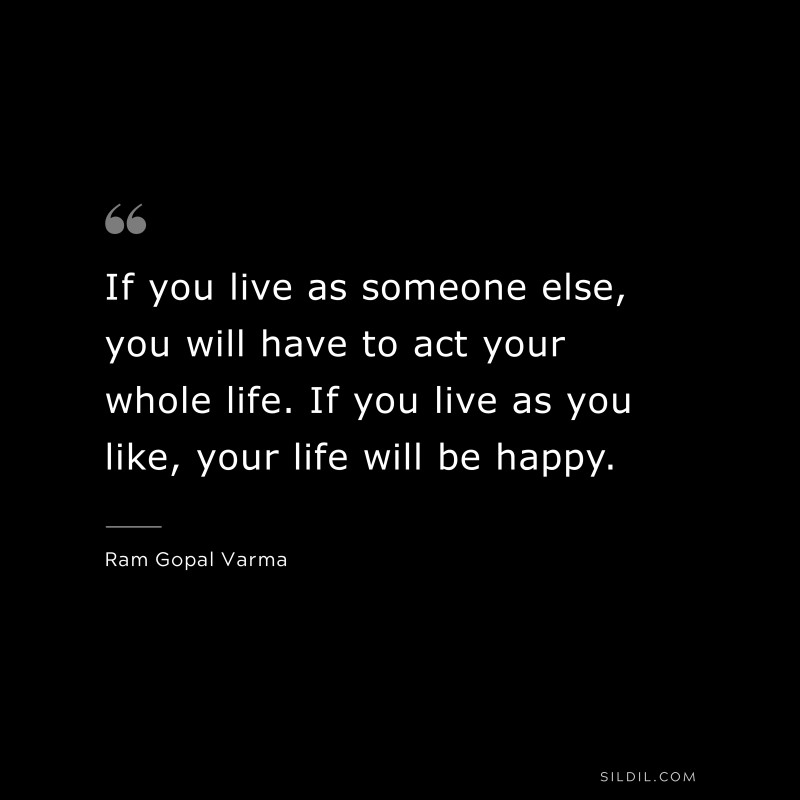 If you live as someone else, you will have to act your whole life. If you live as you like, your life will be happy. ― Ram Gopal Varma