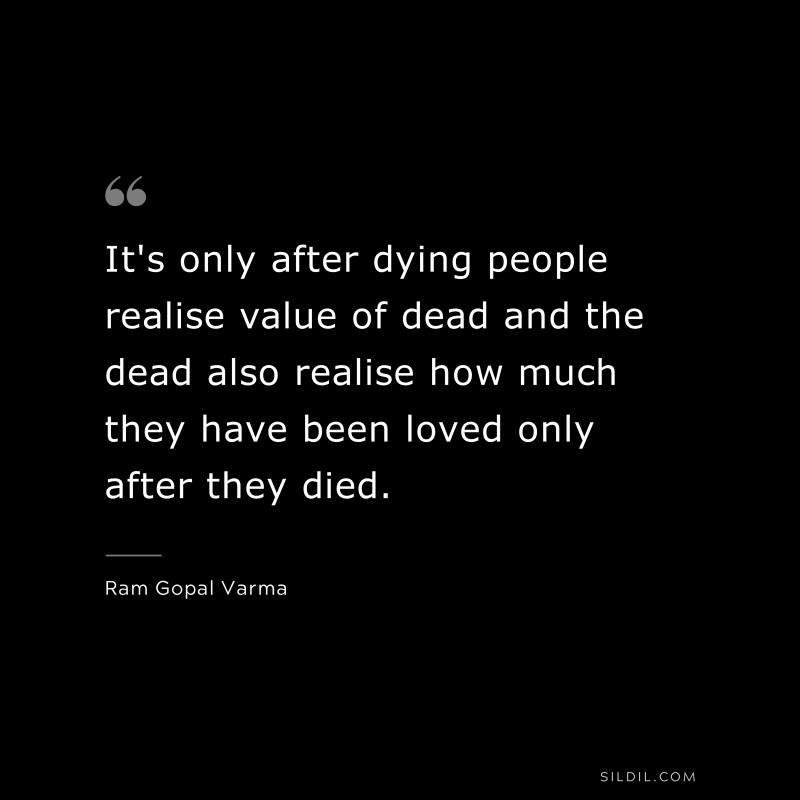 It's only after dying people realise value of dead and the dead also realise how much they have been loved only after they died. ― Ram Gopal Varma