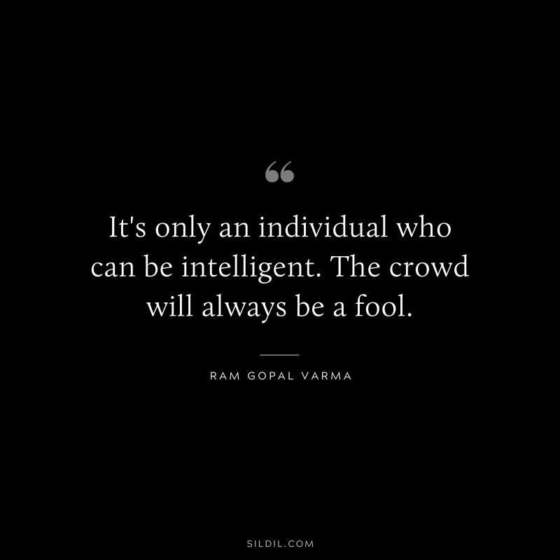 It's only an individual who can be intelligent. The crowd will always be a fool. ― Ram Gopal Varma
