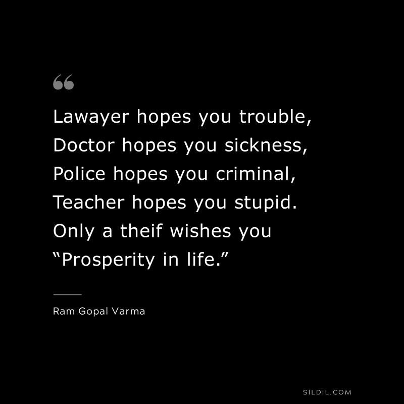 Lawayer hopes you trouble, Doctor hopes you sickness, Police hopes you criminal, Teacher hopes you stupid. Only a theif wishes you “Prosperity in life.” ― Ram Gopal Varma