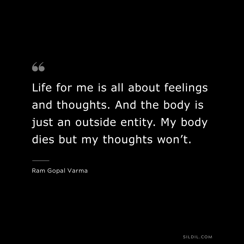 Life for me is all about feelings and thoughts. And the body is just an outside entity. My body dies but my thoughts won’t. ― Ram Gopal Varma