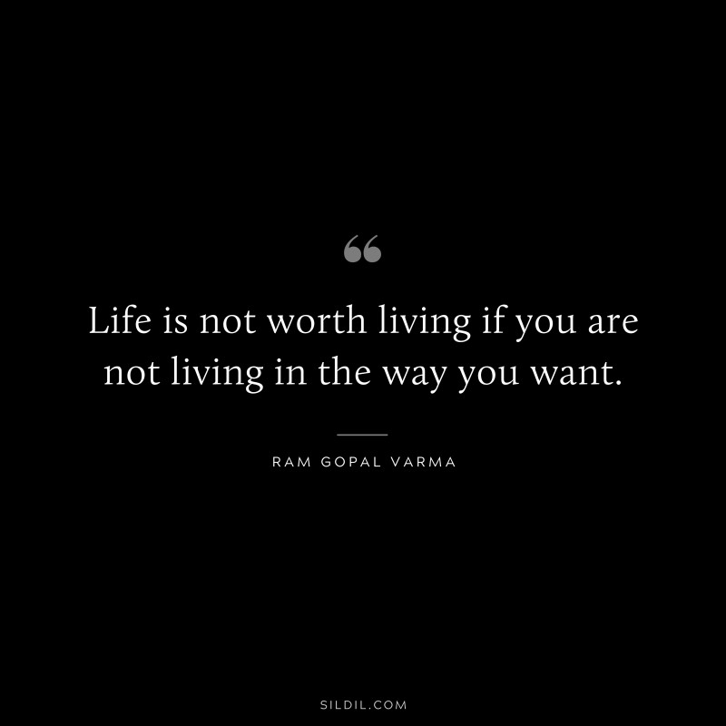 Life is not worth living if you are not living in the way you want. ― Ram Gopal Varma