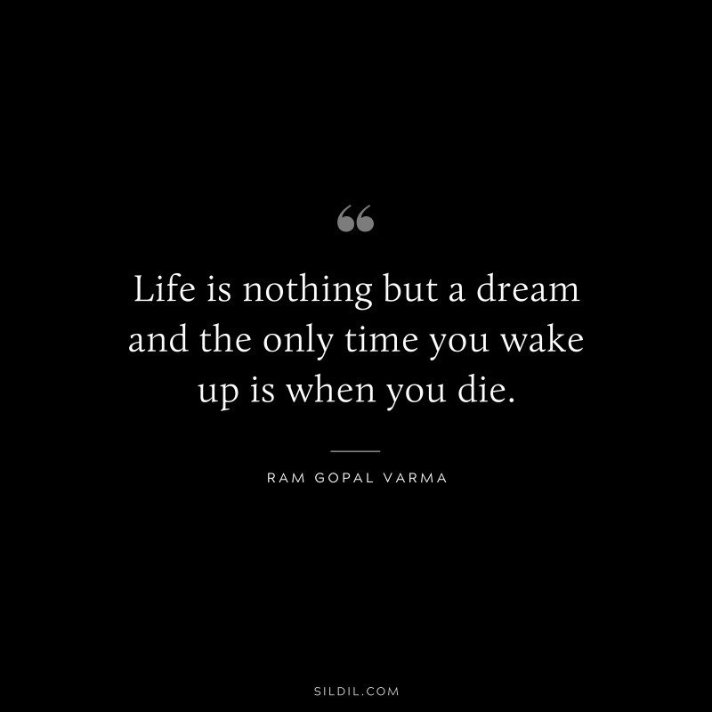 Life is nothing but a dream and the only time you wake up is when you die. ― Ram Gopal Varma