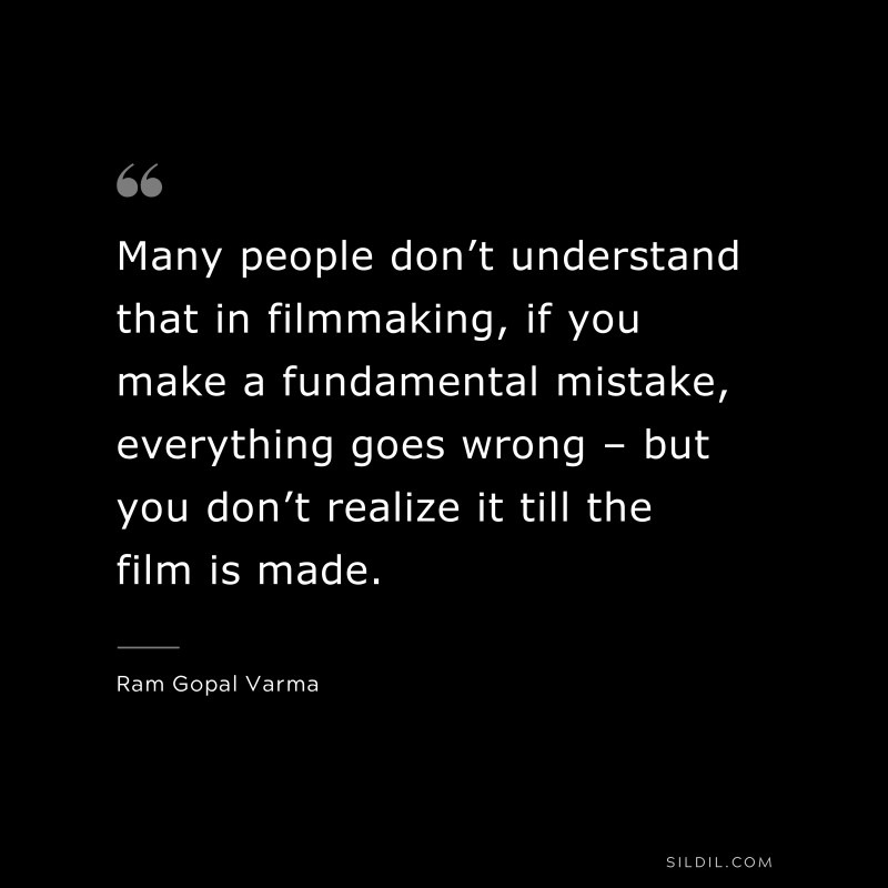 Many people don’t understand that in filmmaking, if you make a fundamental mistake, everything goes wrong – but you don’t realize it till the film is made. ― Ram Gopal Varma