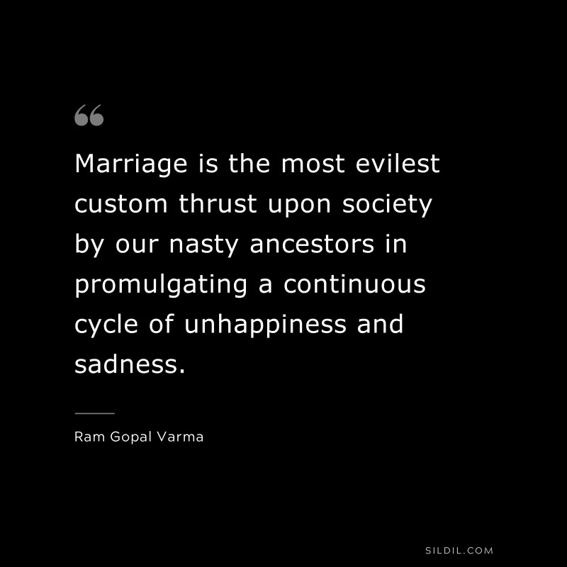 Marriage is the most evilest custom thrust upon society by our nasty ancestors in promulgating a continuous cycle of unhappiness and sadness. ― Ram Gopal Varma