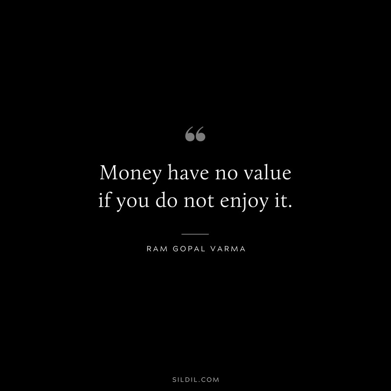 Money have no value if you do not enjoy it. ― Ram Gopal Varma