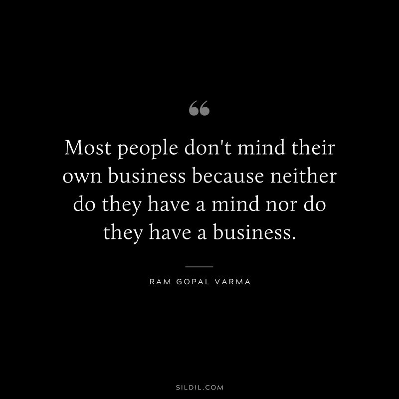 Most people don't mind their own business because neither do they have a mind nor do they have a business. ― Ram Gopal Varma