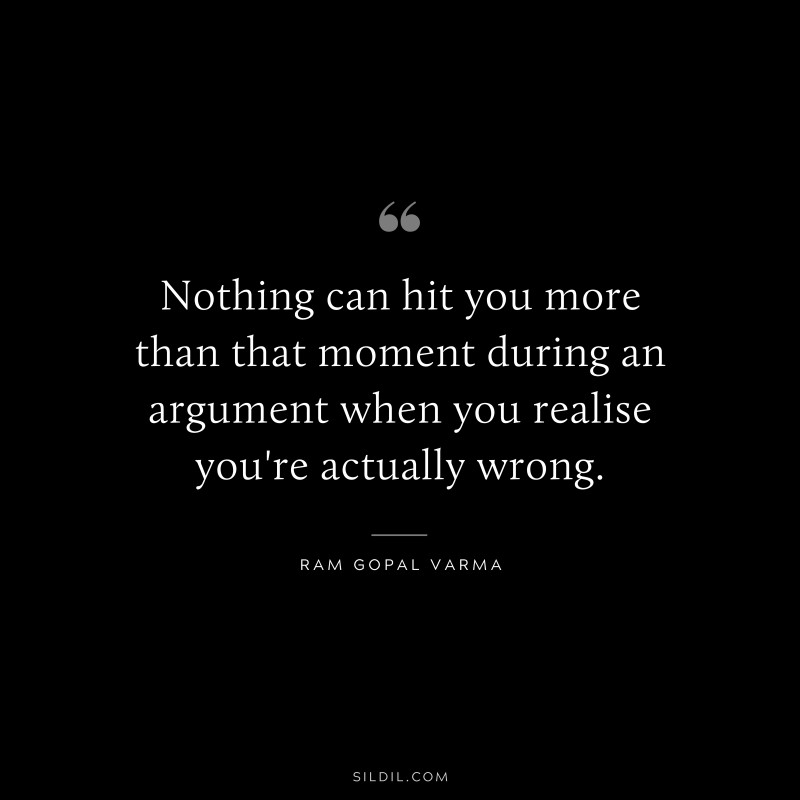 Nothing can hit you more than that moment during an argument when you realise you're actually wrong. ― Ram Gopal Varma