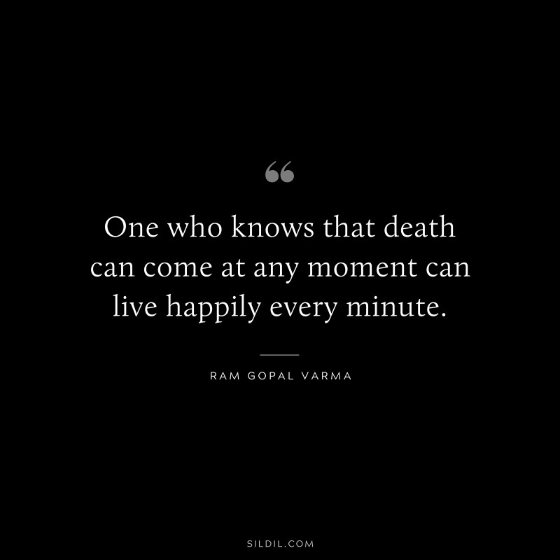 One who knows that death can come at any moment can live happily every minute. ― Ram Gopal Varma