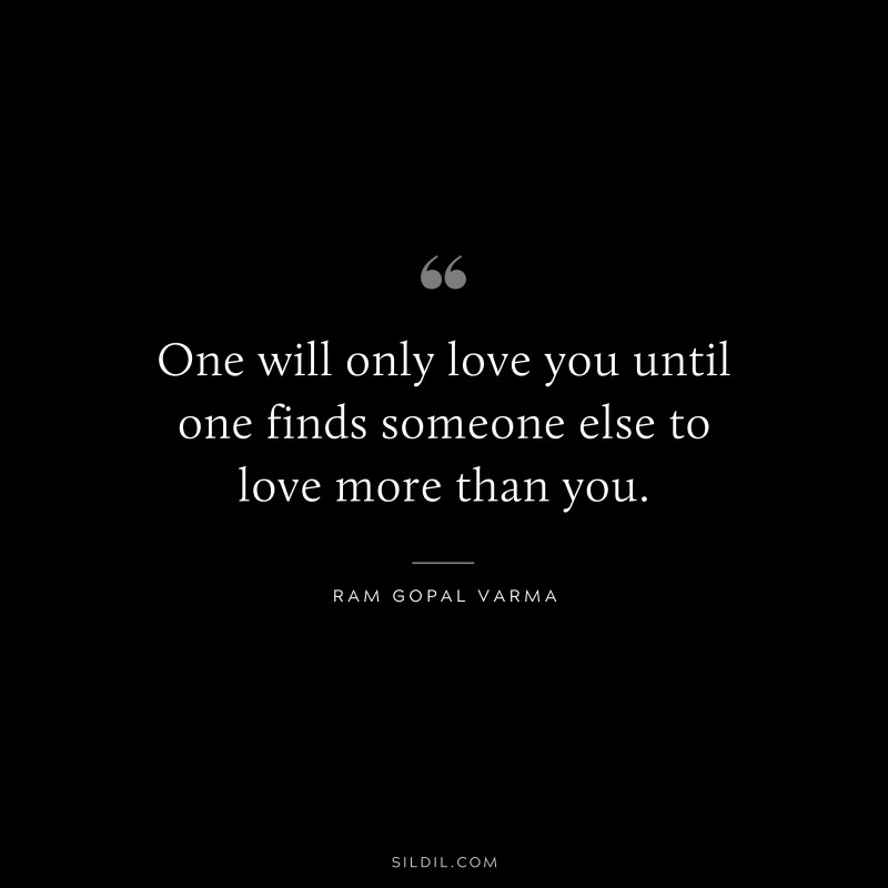 One will only love you until one finds someone else to love more than you. ― Ram Gopal Varma