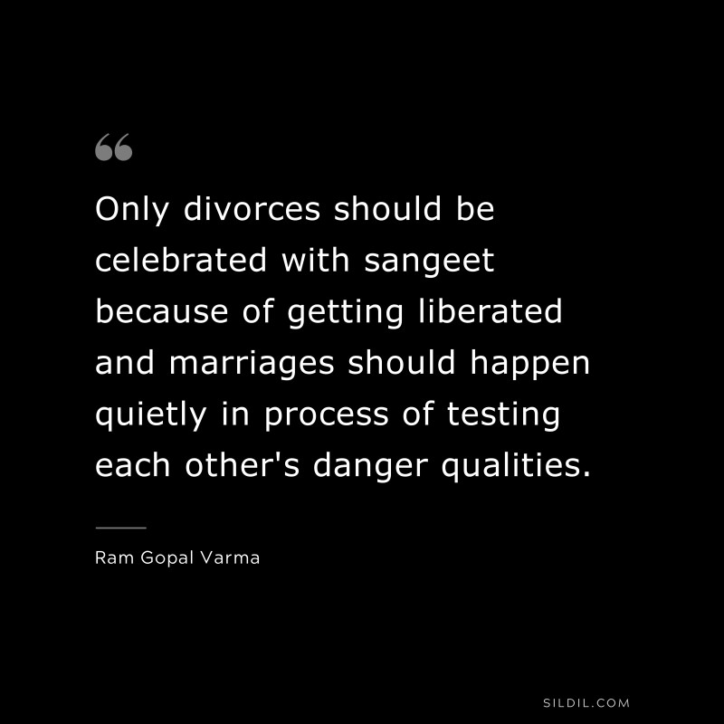 Only divorces should be celebrated with sangeet because of getting liberated and marriages should happen quietly in process of testing each other's danger qualities. ― Ram Gopal Varma