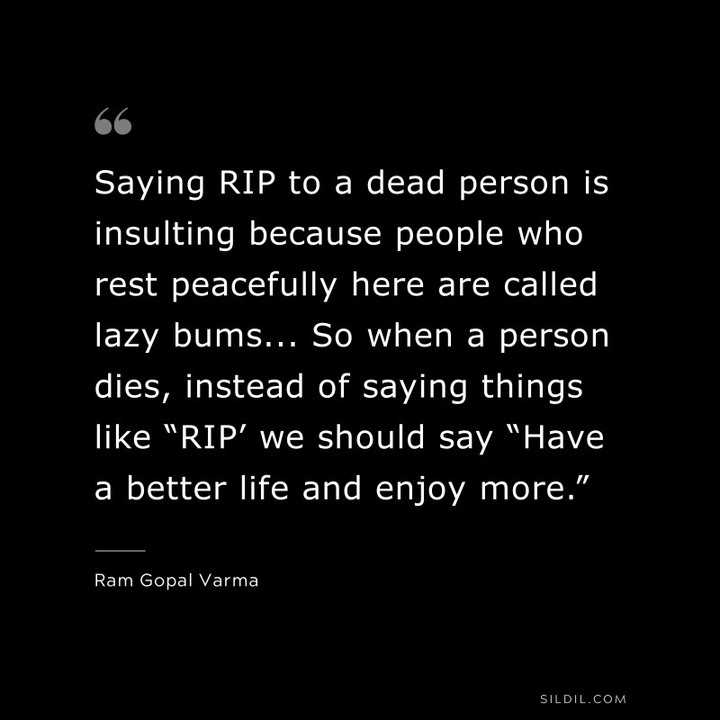 Saying RIP to a dead person is insulting because people who rest peacefully here are called lazy bums... So when a person dies, instead of saying things like “RIP’ we should say “Have a better life and enjoy more.” ― Ram Gopal Varma