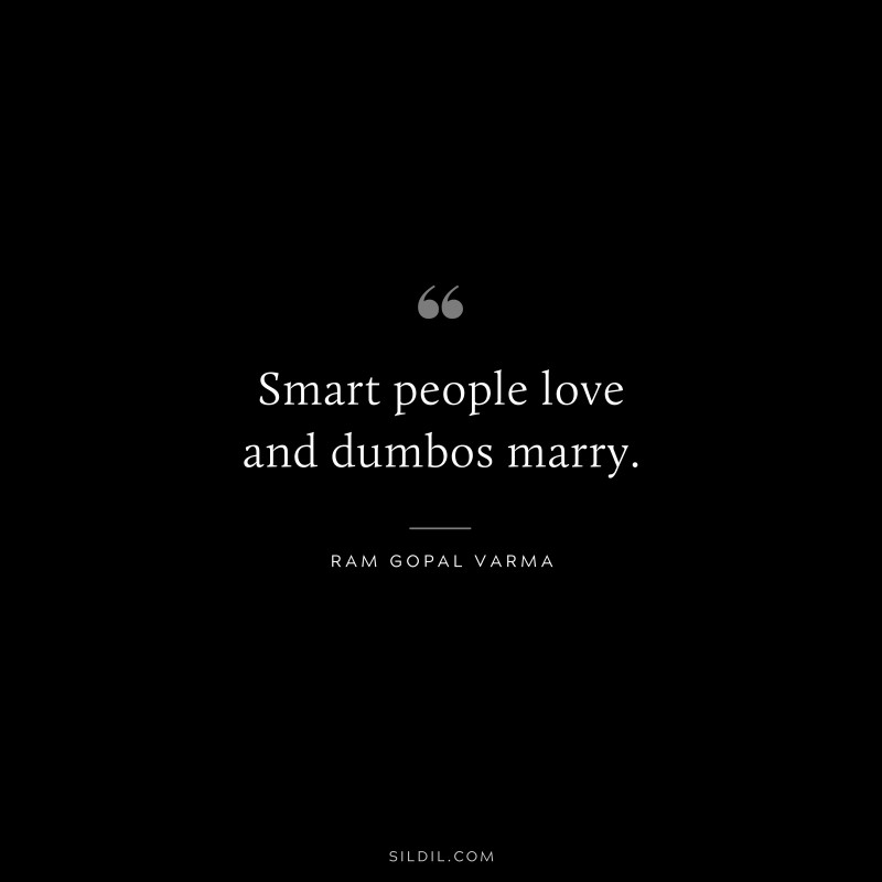 Smart people love and dumbos marry. ― Ram Gopal Varma