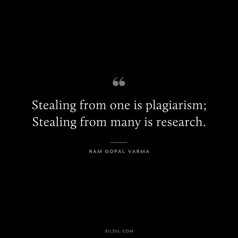 Stealing from one is plagiarism; Stealing from many is research. ― Ram Gopal Varma