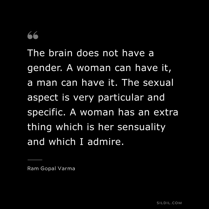 The brain does not have a gender. A woman can have it, a man can have it. The sexual aspect is very particular and specific. A woman has an extra thing which is her sensuality and which I admire. ― Ram Gopal Varma
