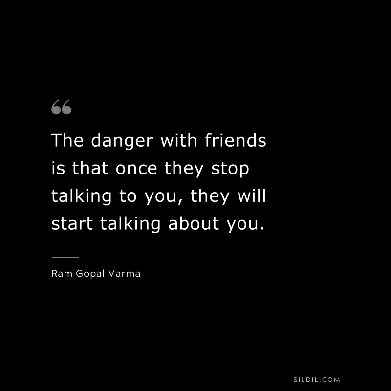 The danger with friends is that once they stop talking to you, they will start talking about you. ― Ram Gopal Varma