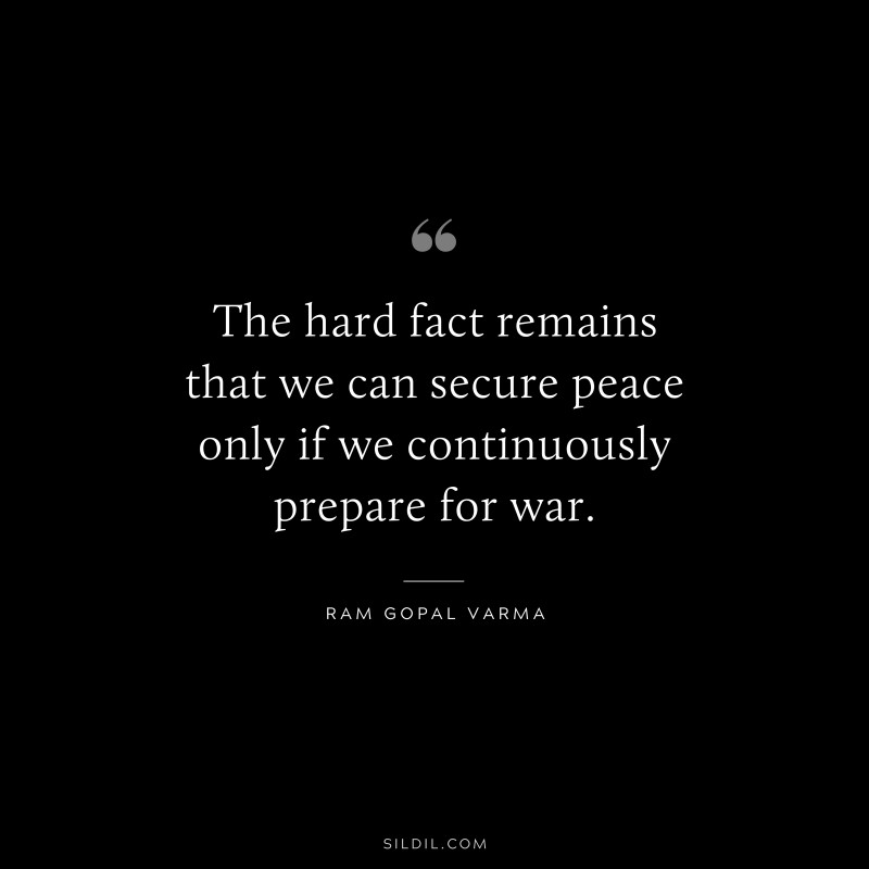 The hard fact remains that we can secure peace only if we continuously prepare for war. ― Ram Gopal Varma