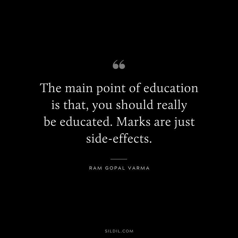 The main point of education is that, you should really be educated. Marks are just side-effects. ― Ram Gopal Varma