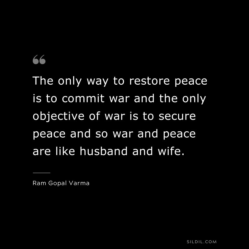 The only way to restore peace is to commit war and the only objective of war is to secure peace and so war and peace are like husband and wife. ― Ram Gopal Varma