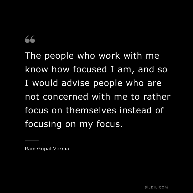 The people who work with me know how focused I am, and so I would advise people who are not concerned with me to rather focus on themselves instead of focusing on my focus. ― Ram Gopal Varma