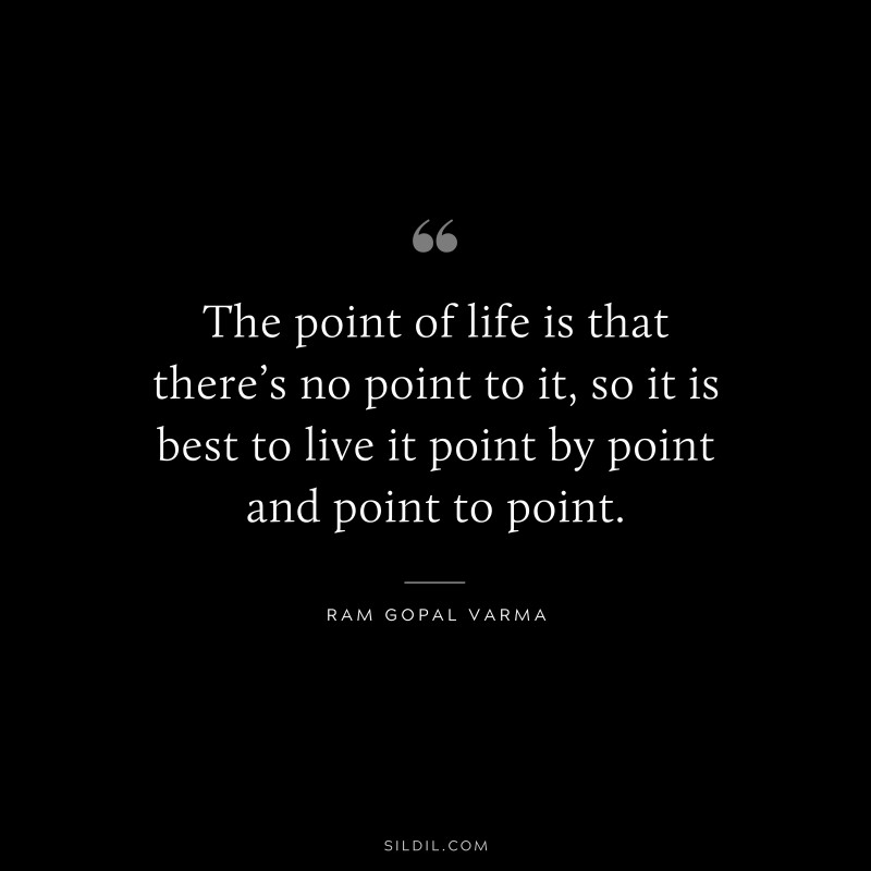 The point of life is that there’s no point to it, so it is best to live it point by point and point to point. ― Ram Gopal Varma