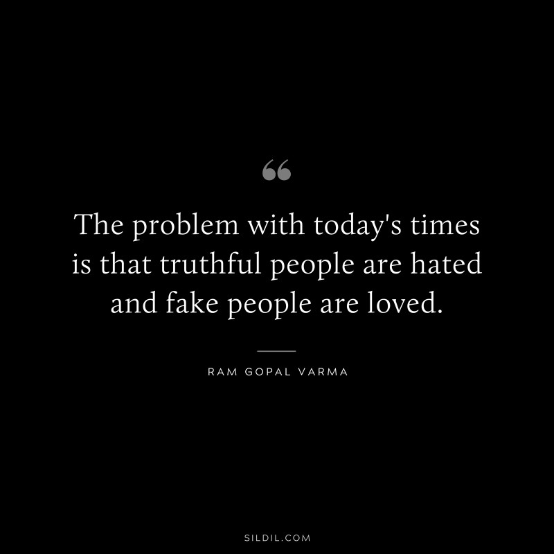 The problem with today's times is that truthful people are hated and fake people are loved. ― Ram Gopal Varma