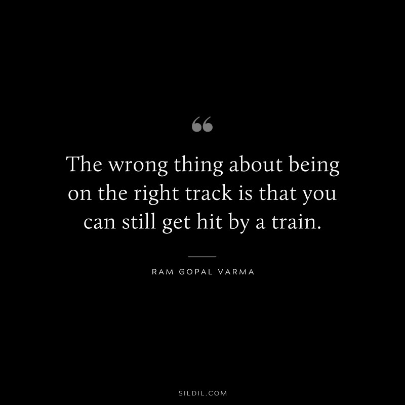 The wrong thing about being on the right track is that you can still get hit by a train. ― Ram Gopal Varma