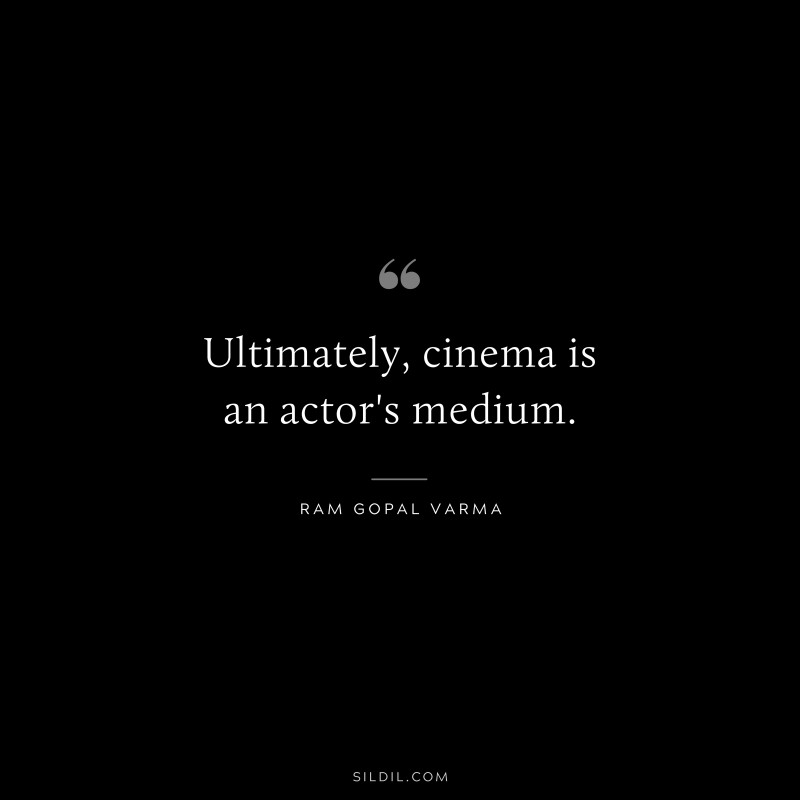 Ultimately, cinema is an actor's medium. ― Ram Gopal Varma