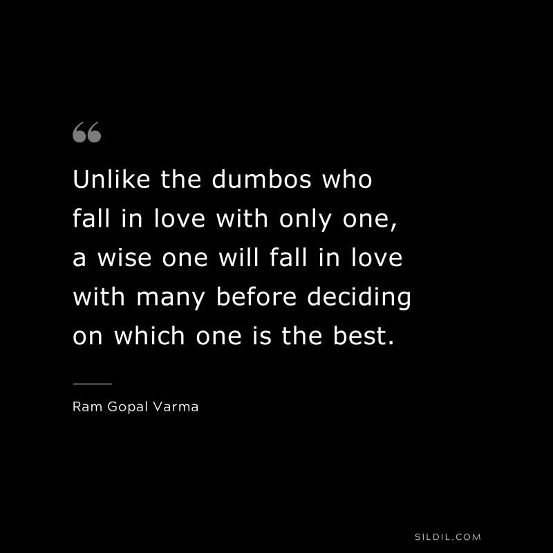 Unlike the dumbos who fall in love with only one, a wise one will fall in love with many before deciding on which one is the best. ― Ram Gopal Varma