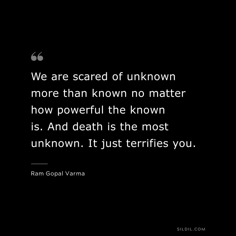 We are scared of unknown more than known no matter how powerful the known is. And death is the most unknown. It just terrifies you. ― Ram Gopal Varma