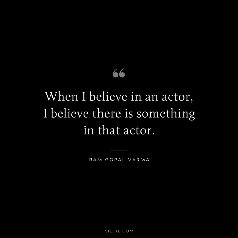 When I believe in an actor, I believe there is something in that actor. ― Ram Gopal Varma